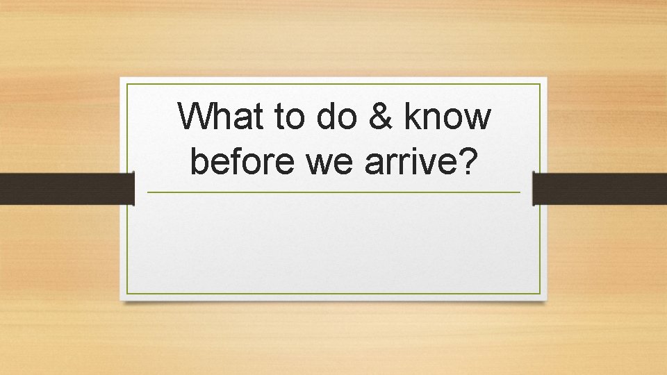 What to do & know before we arrive? 