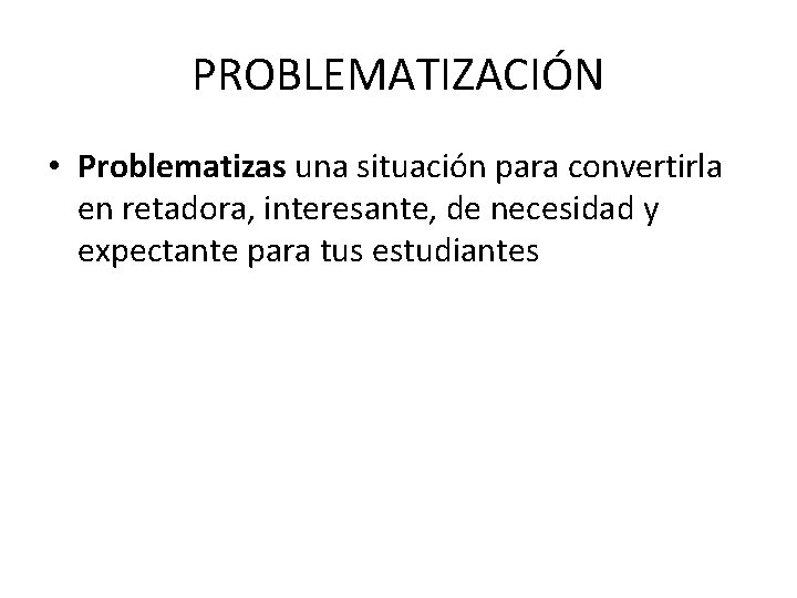 PROBLEMATIZACIÓN • Problematizas una situación para convertirla en retadora, interesante, de necesidad y expectante