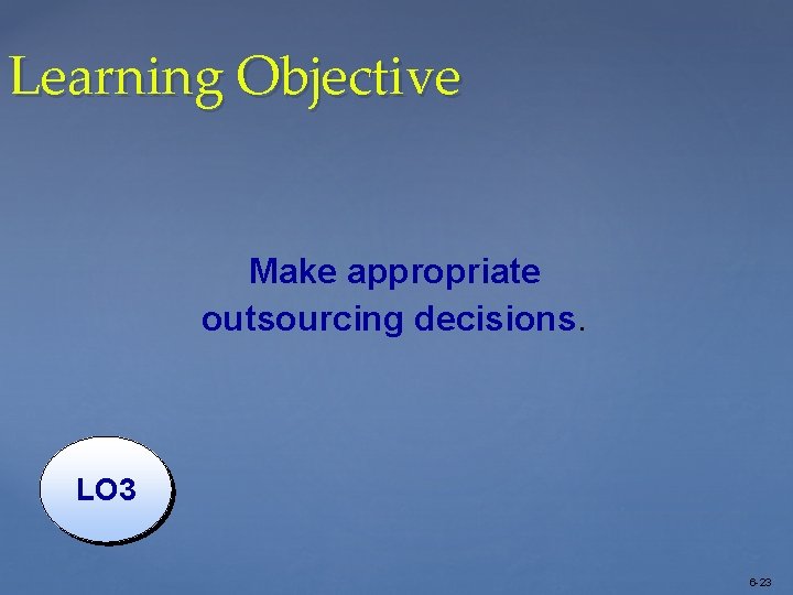 Learning Objective Make appropriate outsourcing decisions. LO 3 6 -23 