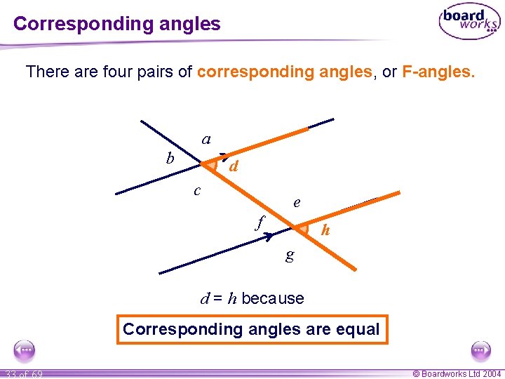 Corresponding angles There are four pairs of corresponding angles, or F-angles. a b d