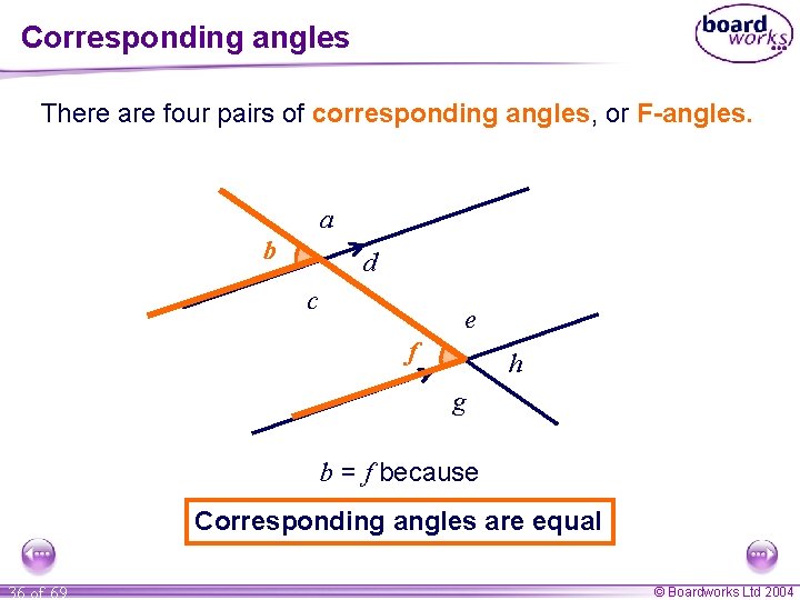 Corresponding angles There are four pairs of corresponding angles, or F-angles. a b d