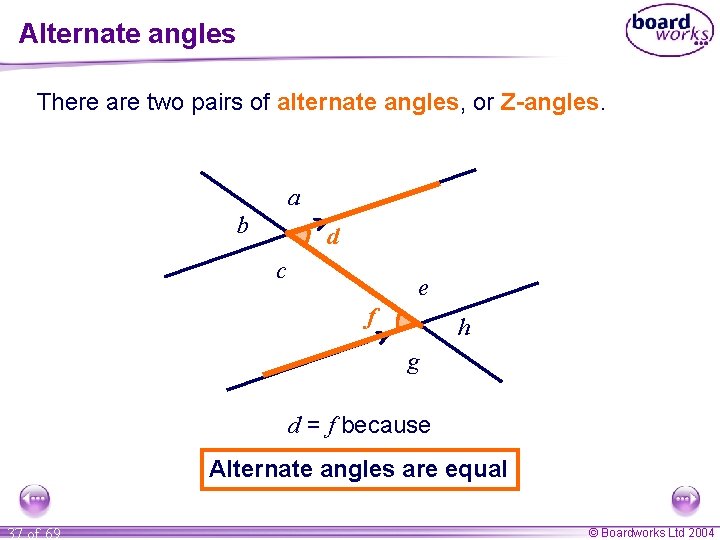 Alternate angles There are two pairs of alternate angles, or Z-angles. a b d