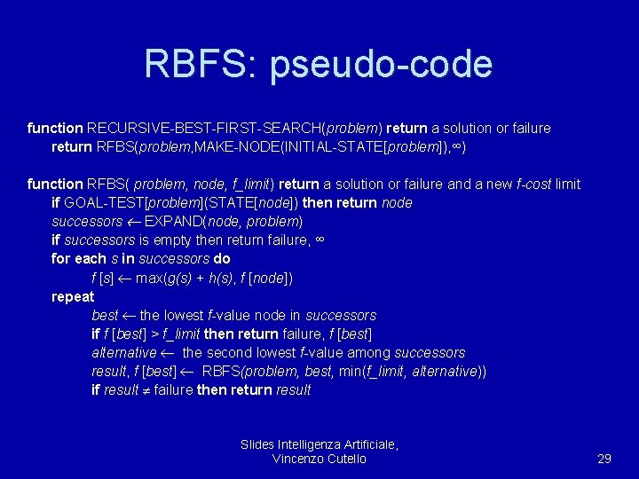 RBFS: pseudo-code function RECURSIVE-BEST-FIRST-SEARCH(problem) return a solution or failure return RFBS(problem, MAKE-NODE(INITIAL-STATE[problem]), ∞) function