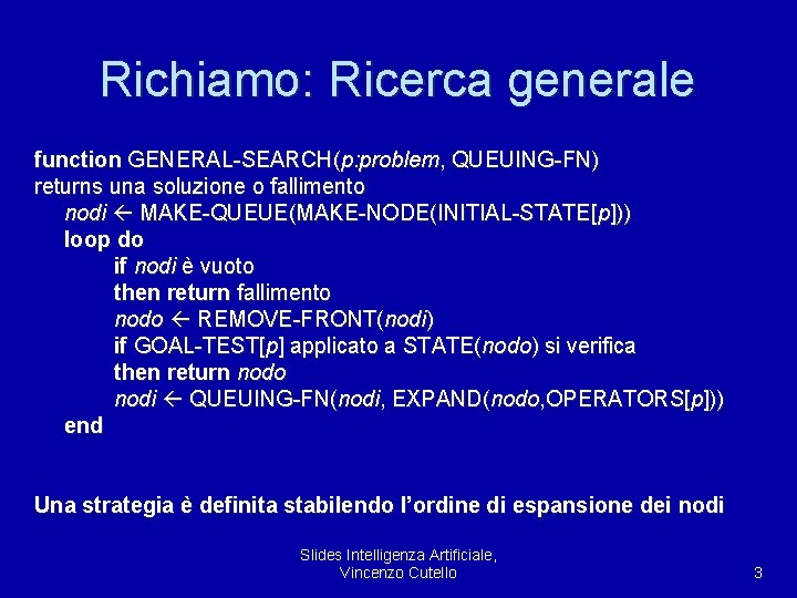 Richiamo: Ricerca generale function GENERAL-SEARCH(p: problem, QUEUING-FN) returns una soluzione o fallimento nodi MAKE-QUEUE(MAKE-NODE(INITIAL-STATE[p]))