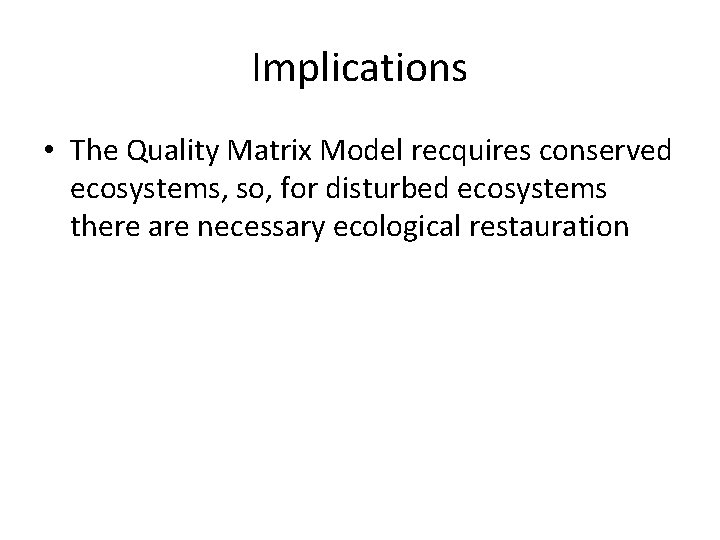 Implications • The Quality Matrix Model recquires conserved ecosystems, so, for disturbed ecosystems there