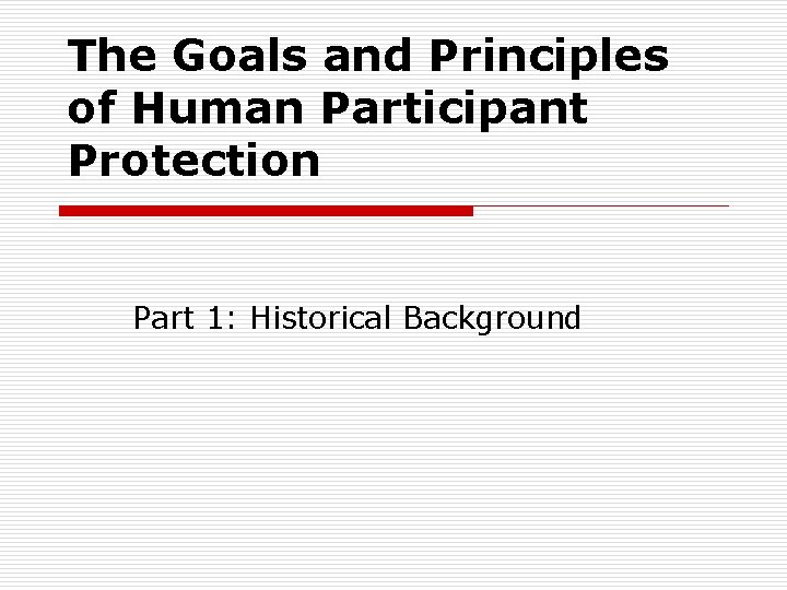 The Goals and Principles of Human Participant Protection Part 1: Historical Background The Goals and Principles of Human Participant Protection Part 1: Historical Background