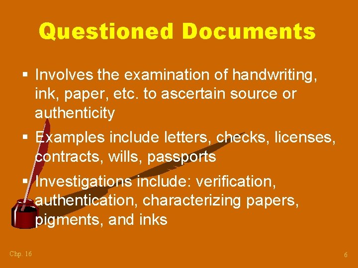Questioned Documents § Involves the examination of handwriting, ink, paper, etc. to ascertain source