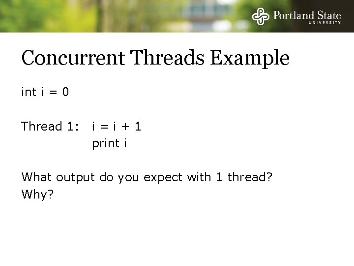 Concurrent Threads Example int i = 0 Thread 1: i=i+1 print i What output