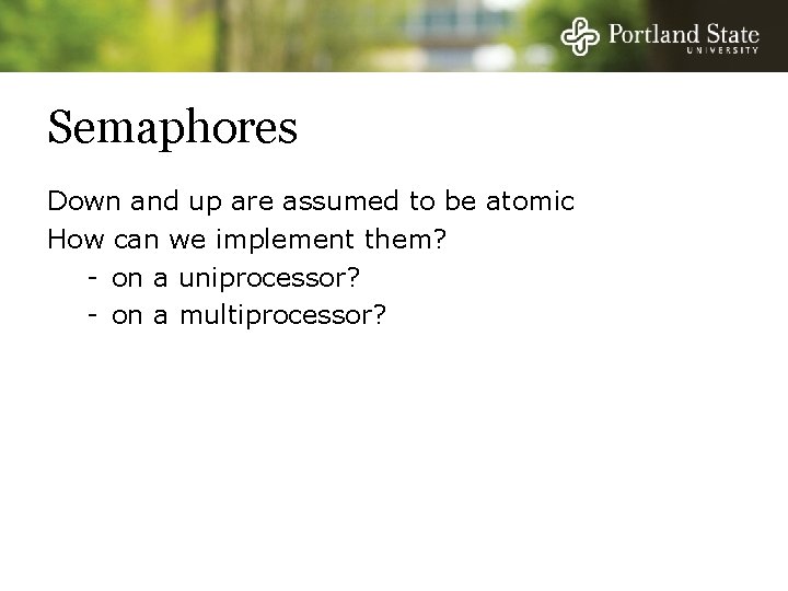 Semaphores Down and up are assumed to be atomic How can we implement them?