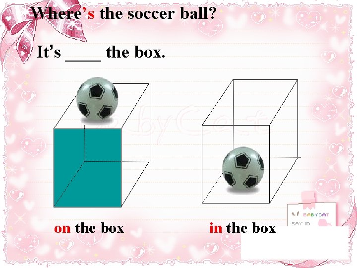 Where’s the soccer ball? It’s ____ the box. on the box in the box