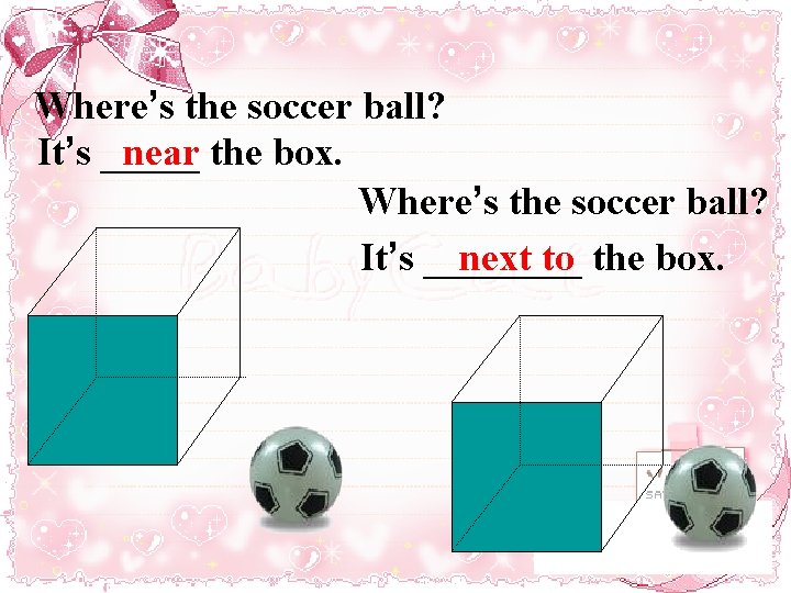 Where’s the soccer ball? It’s _____ near the box. Where’s the soccer ball? It’s
