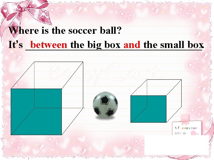 Where is the soccer ball? It’s _________________. between the big box and the small