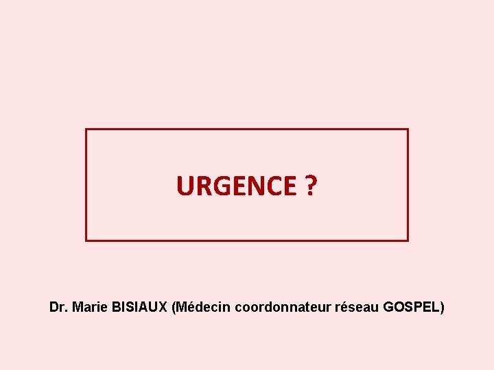 URGENCE ? Dr. Marie BISIAUX (Médecin coordonnateur réseau GOSPEL) 