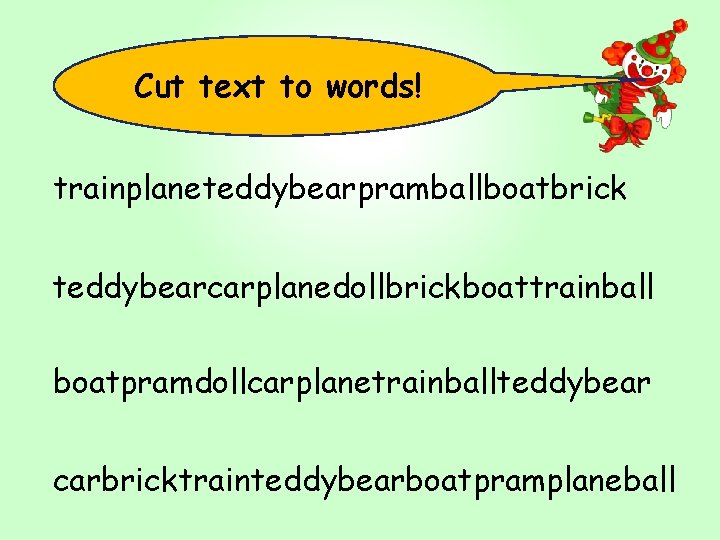 Cut text to words! trainplaneteddybearpramballboatbrick teddybearcarplanedollbrickboattrainball boatpramdollcarplanetrainballteddybear carbricktrainteddybearboatpramplaneball 