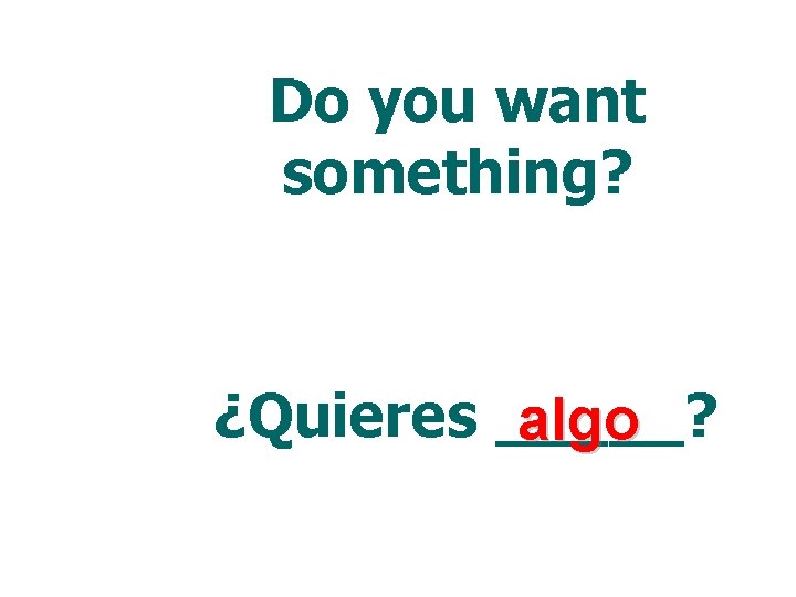 Do you want something? ¿Quieres _____? algo 