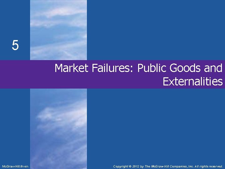 5 Market Failures: Public Goods and Externalities Mc. Graw-Hill/Irwin Copyright © 2012 by The