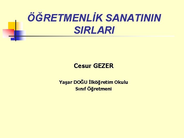 ÖĞRETMENLİK SANATININ SIRLARI Cesur GEZER Yaşar DOĞU İlköğretim Okulu Sınıf Öğretmeni 