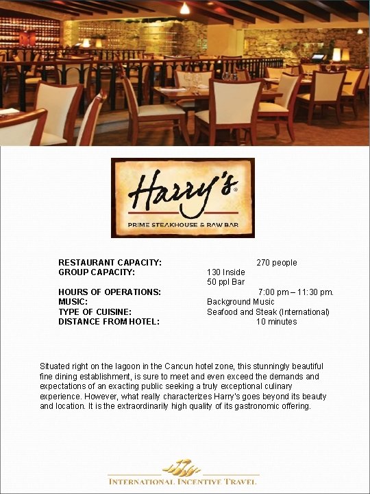 RESTAURANT CAPACITY: GROUP CAPACITY: HOURS OF OPERATIONS: MUSIC: TYPE OF CUISINE: DISTANCE FROM HOTEL: RESTAURANT CAPACITY: GROUP CAPACITY: HOURS OF OPERATIONS: MUSIC: TYPE OF CUISINE: DISTANCE FROM HOTEL: