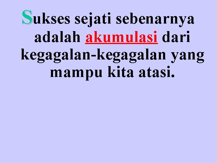 Sukses sejati sebenarnya adalah akumulasi dari kegagalan-kegagalan yang mampu kita atasi. 