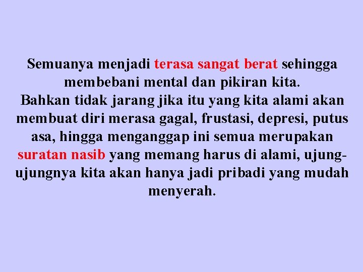 Semuanya menjadi terasa sangat berat sehingga membebani mental dan pikiran kita. Bahkan tidak jarang