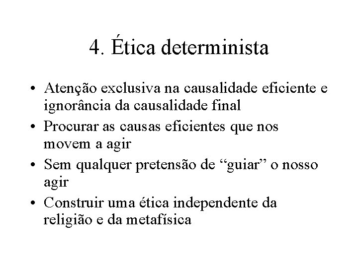 4. Ética determinista • Atenção exclusiva na causalidade eficiente e ignorância da causalidade final 4. Ética determinista • Atenção exclusiva na causalidade eficiente e ignorância da causalidade final