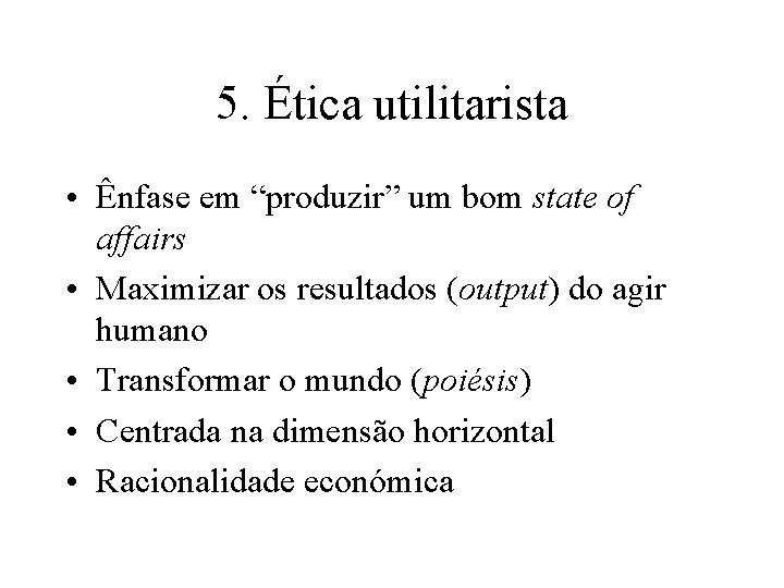 5. Ética utilitarista • Ênfase em “produzir” um bom state of affairs • Maximizar 5. Ética utilitarista • Ênfase em “produzir” um bom state of affairs • Maximizar