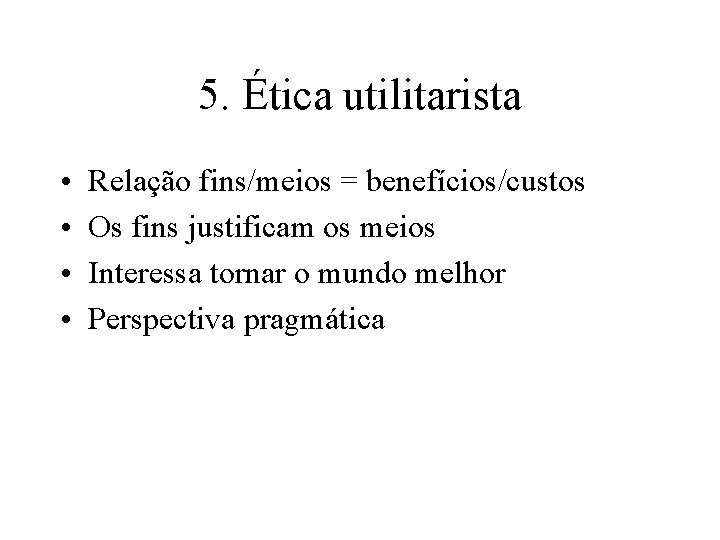 5. Ética utilitarista • • Relação fins/meios = benefícios/custos Os fins justificam os meios 5. Ética utilitarista • • Relação fins/meios = benefícios/custos Os fins justificam os meios