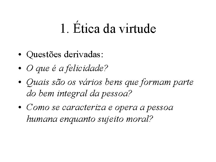 1. Ética da virtude • Questões derivadas: • O que é a felicidade? • 1. Ética da virtude • Questões derivadas: • O que é a felicidade? •