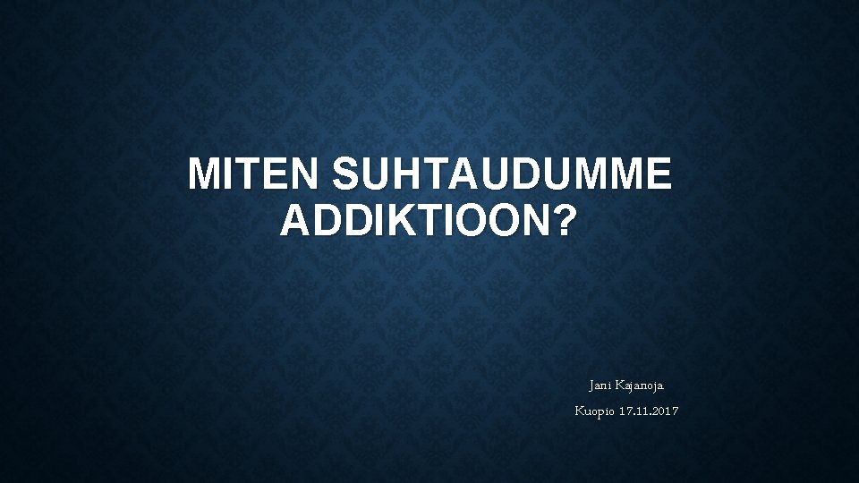 MITEN SUHTAUDUMME ADDIKTIOON? Jani Kajanoja Kuopio 17. 11. 2017 