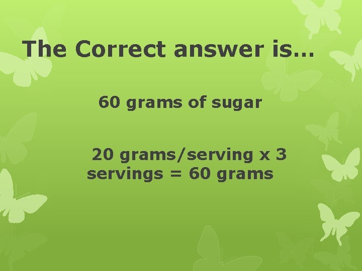 The Correct answer is… 60 grams of sugar 20 grams/serving x 3 servings =