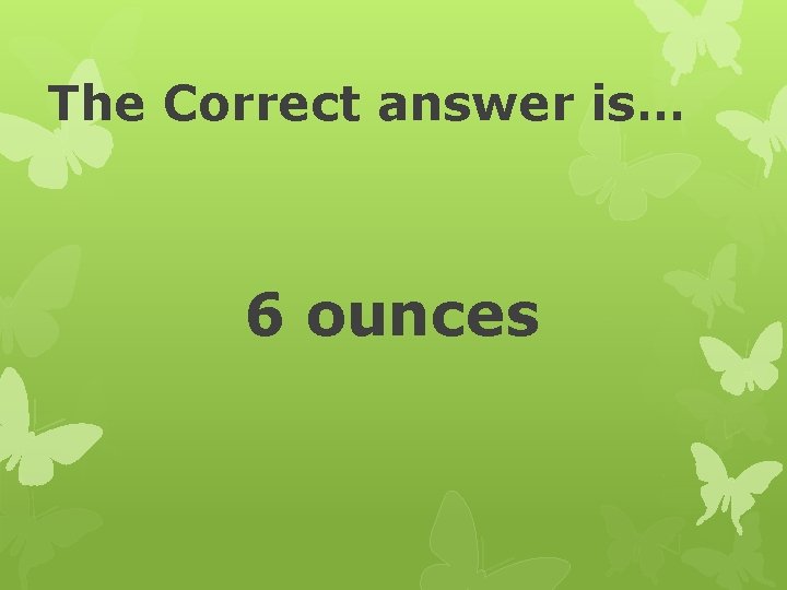 The Correct answer is… 6 ounces 