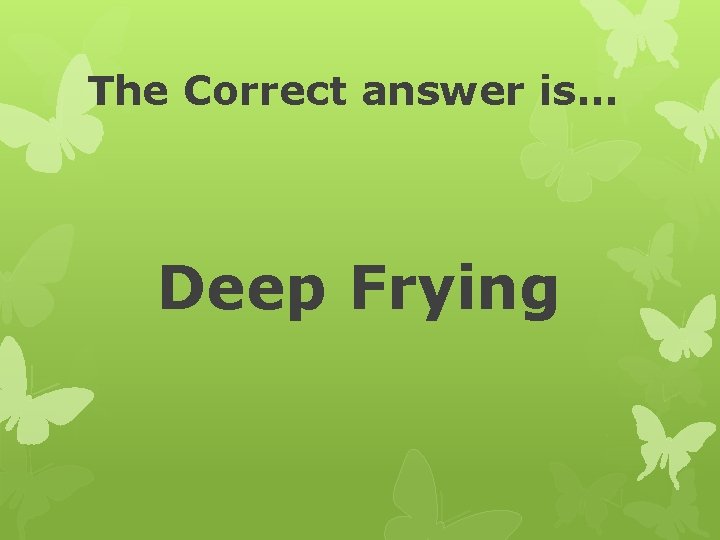 The Correct answer is… Deep Frying 