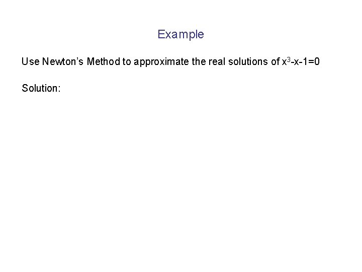 Example Use Newton’s Method to approximate the real solutions of x 3 -x-1=0 Solution: