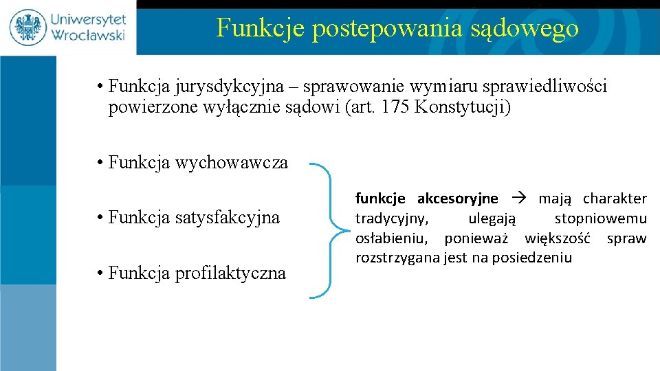 Funkcje postepowania sądowego • Funkcja jurysdykcyjna – sprawowanie wymiaru sprawiedliwości powierzone wyłącznie sądowi (art.