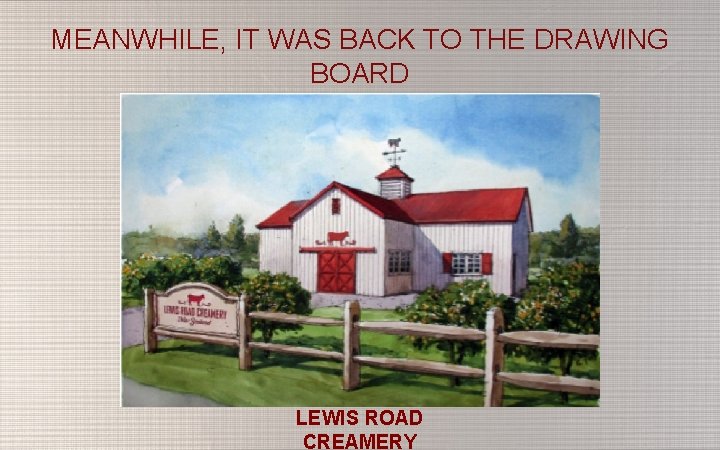 MEANWHILE, IT WAS BACK TO THE DRAWING BOARD LEWIS ROAD CREAMERY 