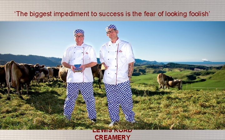 ‘The biggest impediment to success is the fear of looking foolish’ LEWIS ROAD CREAMERY