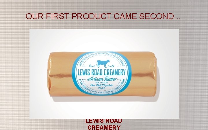 OUR FIRST PRODUCT CAME SECOND… LEWIS ROAD CREAMERY 