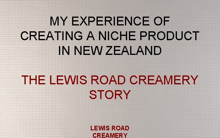 MY EXPERIENCE OF CREATING A NICHE PRODUCT IN NEW ZEALAND THE LEWIS ROAD CREAMERY