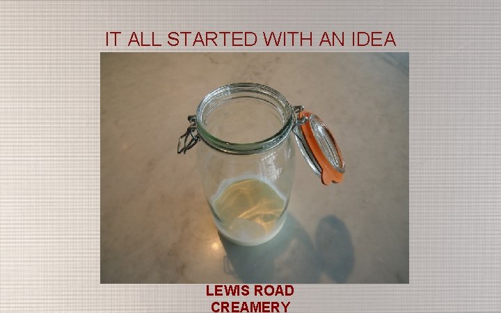 IT ALL STARTED WITH AN IDEA LEWIS ROAD CREAMERY 