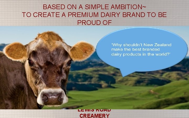 BASED ON A SIMPLE AMBITION~ TO CREATE A PREMIUM DAIRY BRAND TO BE PROUD
