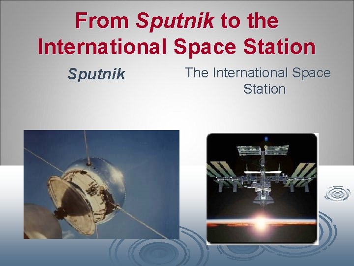 From Sputnik to the International Space Station Sputnik The International Space Station 