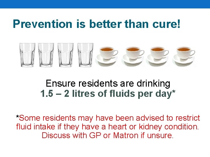 Prevention is better than cure! Ensure residents are drinking 1. 5 – 2 litres