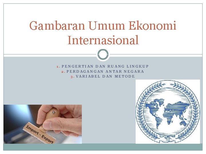 Gambaran Umum Ekonomi Internasional 1. PENGERTIAN DAN RUANG LINGKUP 2. PERDAGANGAN ANTAR NEGARA 3.