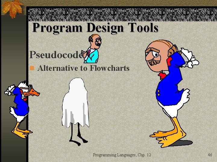 Program Design Tools Pseudocode n Alternative to Flowcharts Programming Languages, Chp. 12 46 