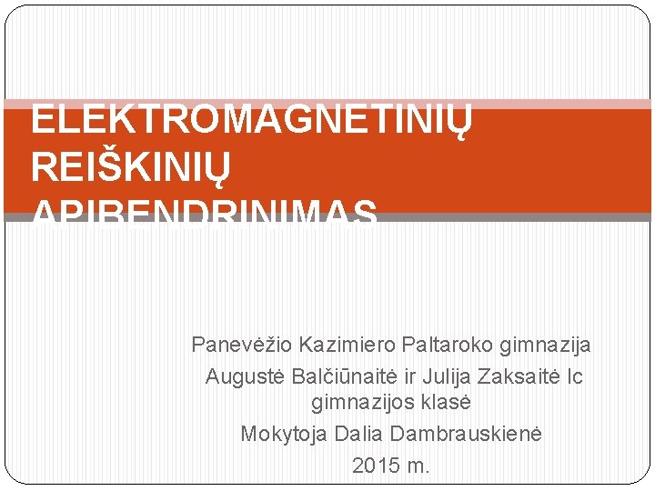 ELEKTROMAGNETINIŲ REIŠKINIŲ APIBENDRINIMAS Panevėžio Kazimiero Paltaroko gimnazija Augustė Balčiūnaitė ir Julija Zaksaitė Ic gimnazijos