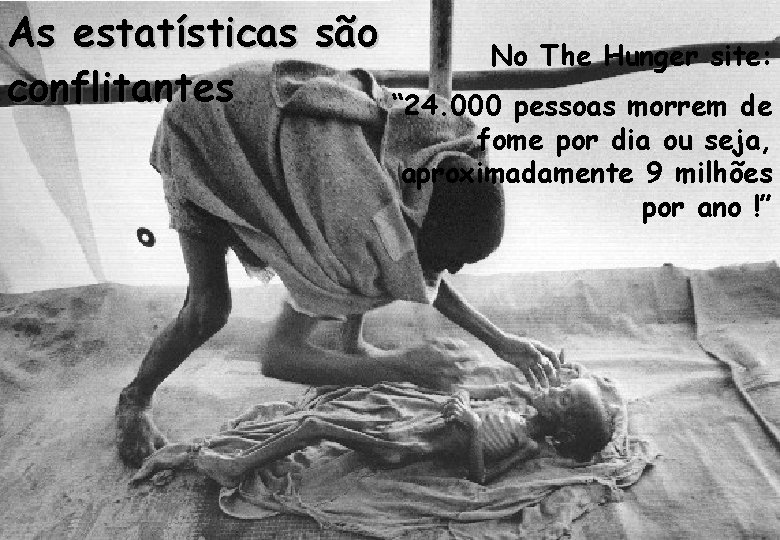 As estatísticas são conflitantes No The Hunger site: “ 24. 000 pessoas morrem de