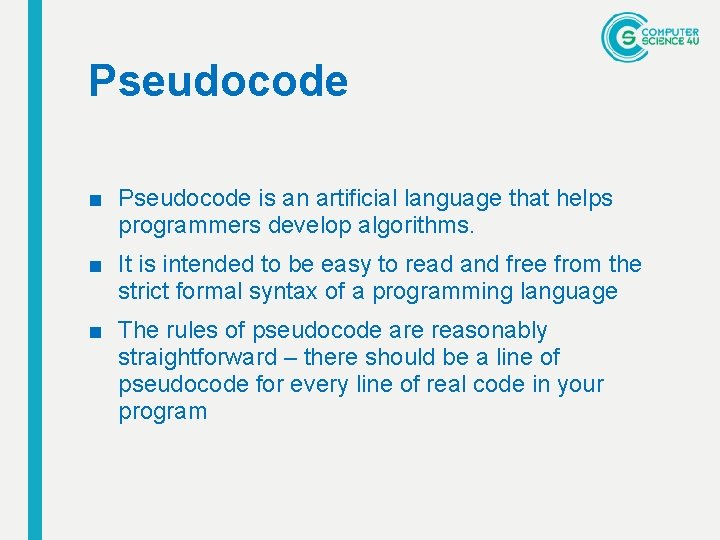 Pseudocode ■ Pseudocode is an artificial language that helps programmers develop algorithms. ■ It