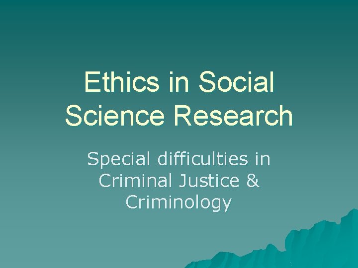 Ethics in Social Science Research Special difficulties in Criminal Justice & Criminology 