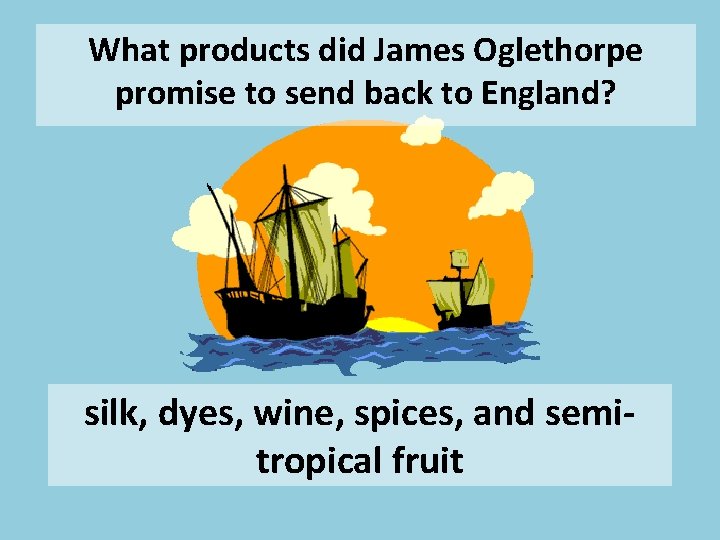 What products did James Oglethorpe promise to send back to England? silk, dyes, wine,