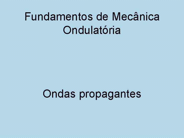 Fundamentos de Mecânica Ondulatória Ondas propagantes 